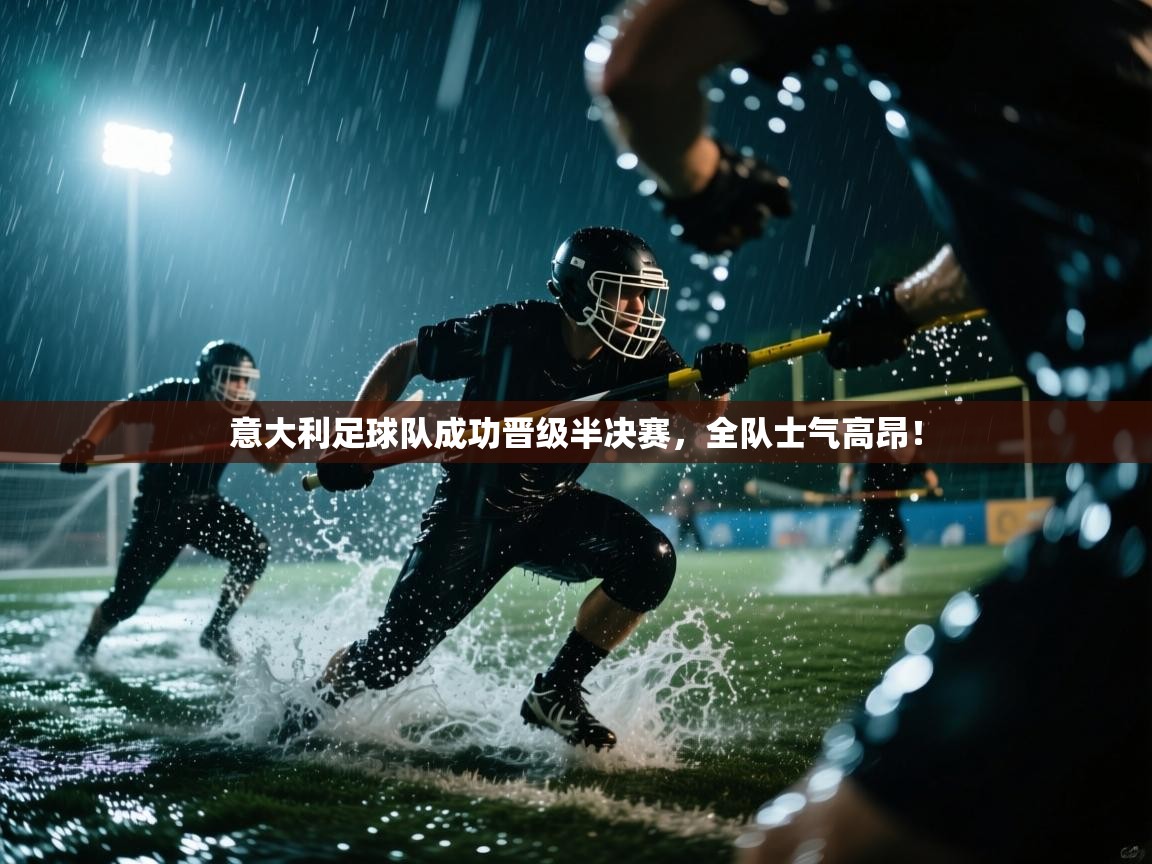 意大利足球队成功晋级半决赛,全队士气高昂! 第1张